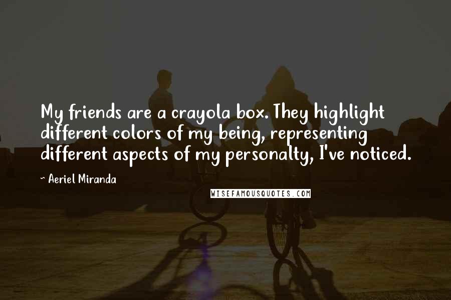 Aeriel Miranda Quotes: My friends are a crayola box. They highlight different colors of my being, representing different aspects of my personalty, I've noticed.