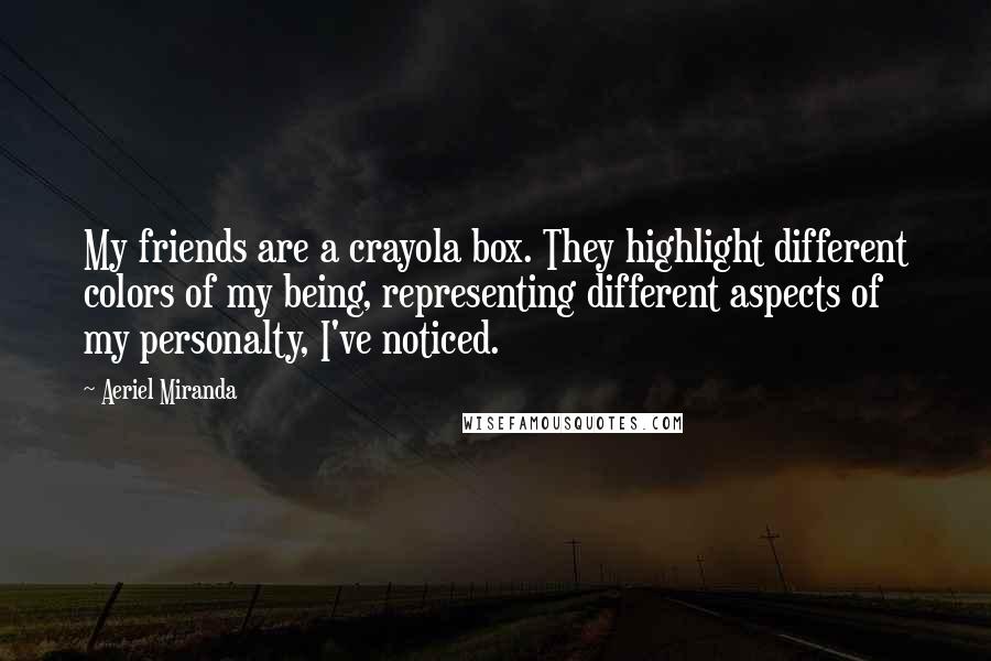 Aeriel Miranda Quotes: My friends are a crayola box. They highlight different colors of my being, representing different aspects of my personalty, I've noticed.