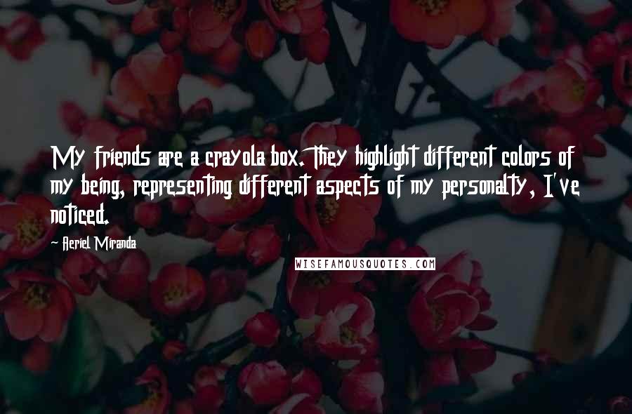 Aeriel Miranda Quotes: My friends are a crayola box. They highlight different colors of my being, representing different aspects of my personalty, I've noticed.