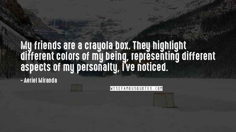 Aeriel Miranda Quotes: My friends are a crayola box. They highlight different colors of my being, representing different aspects of my personalty, I've noticed.
