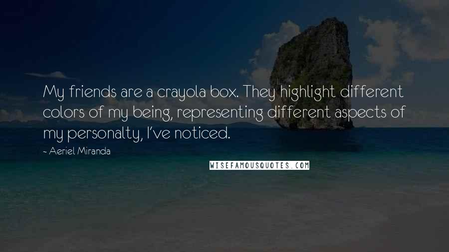 Aeriel Miranda Quotes: My friends are a crayola box. They highlight different colors of my being, representing different aspects of my personalty, I've noticed.