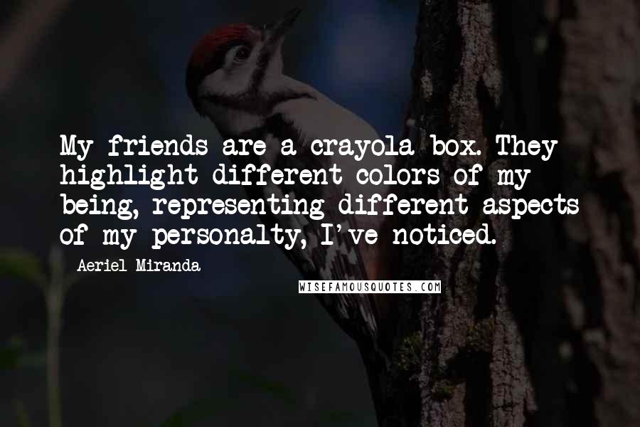 Aeriel Miranda Quotes: My friends are a crayola box. They highlight different colors of my being, representing different aspects of my personalty, I've noticed.