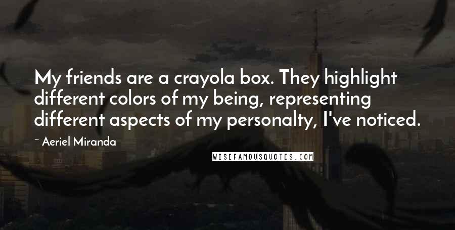 Aeriel Miranda Quotes: My friends are a crayola box. They highlight different colors of my being, representing different aspects of my personalty, I've noticed.