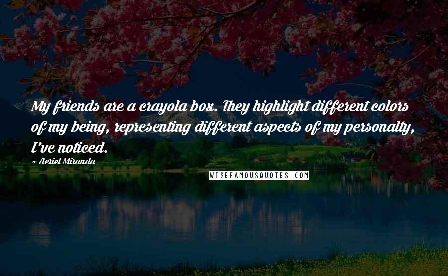 Aeriel Miranda Quotes: My friends are a crayola box. They highlight different colors of my being, representing different aspects of my personalty, I've noticed.