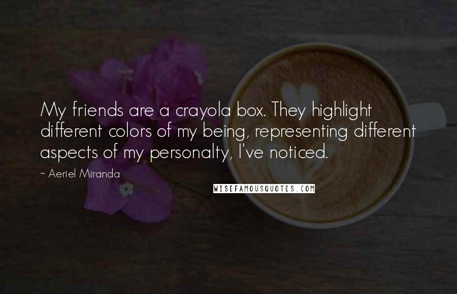 Aeriel Miranda Quotes: My friends are a crayola box. They highlight different colors of my being, representing different aspects of my personalty, I've noticed.