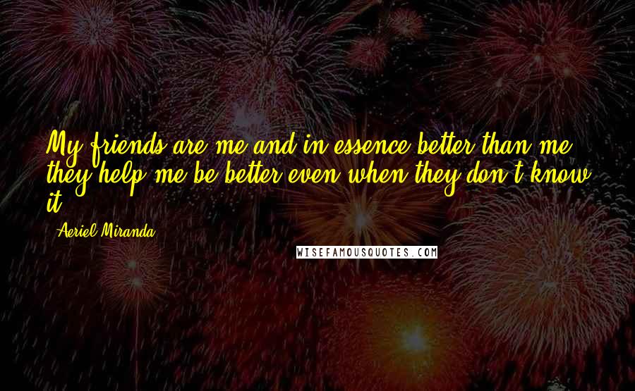 Aeriel Miranda Quotes: My friends are me and in essence better than me, they help me be better even when they don't know it ...
