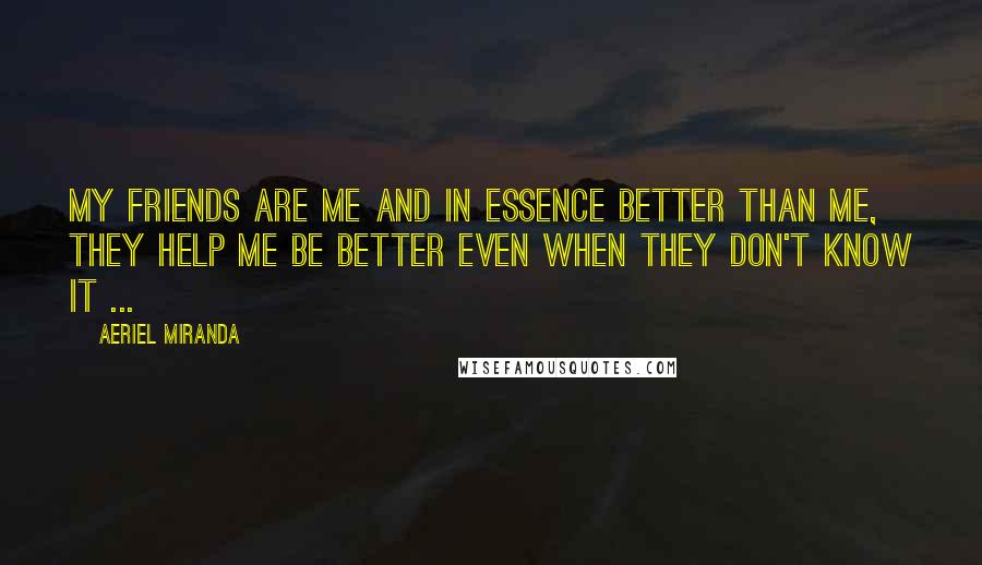 Aeriel Miranda Quotes: My friends are me and in essence better than me, they help me be better even when they don't know it ...
