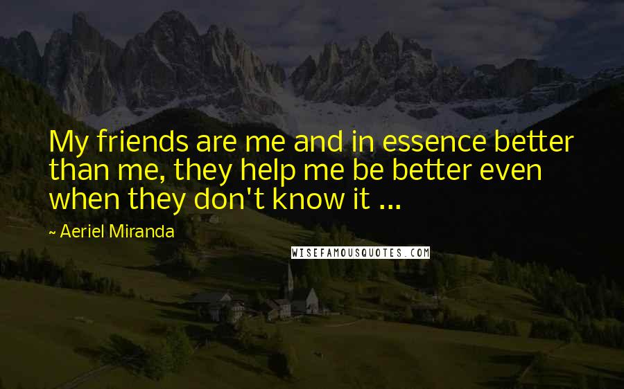 Aeriel Miranda Quotes: My friends are me and in essence better than me, they help me be better even when they don't know it ...