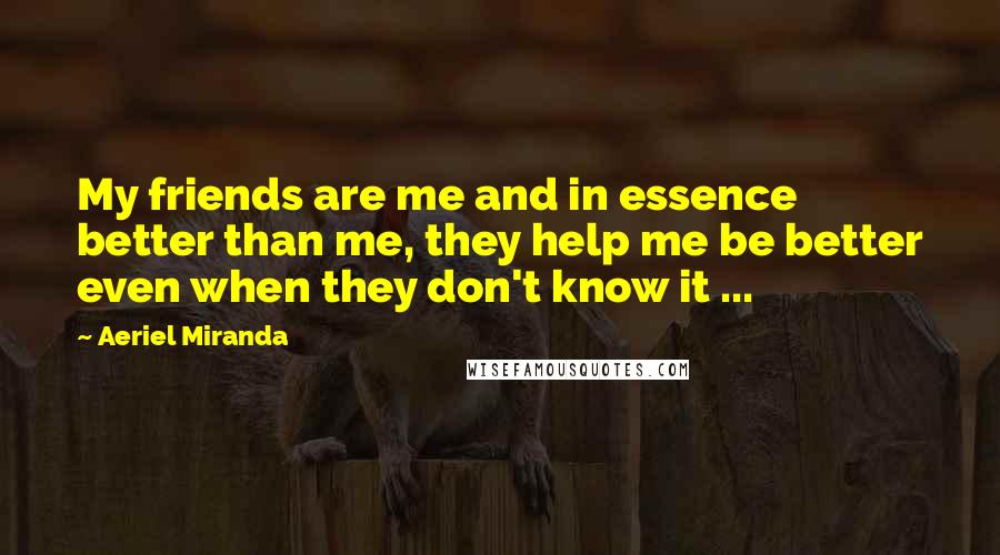 Aeriel Miranda Quotes: My friends are me and in essence better than me, they help me be better even when they don't know it ...