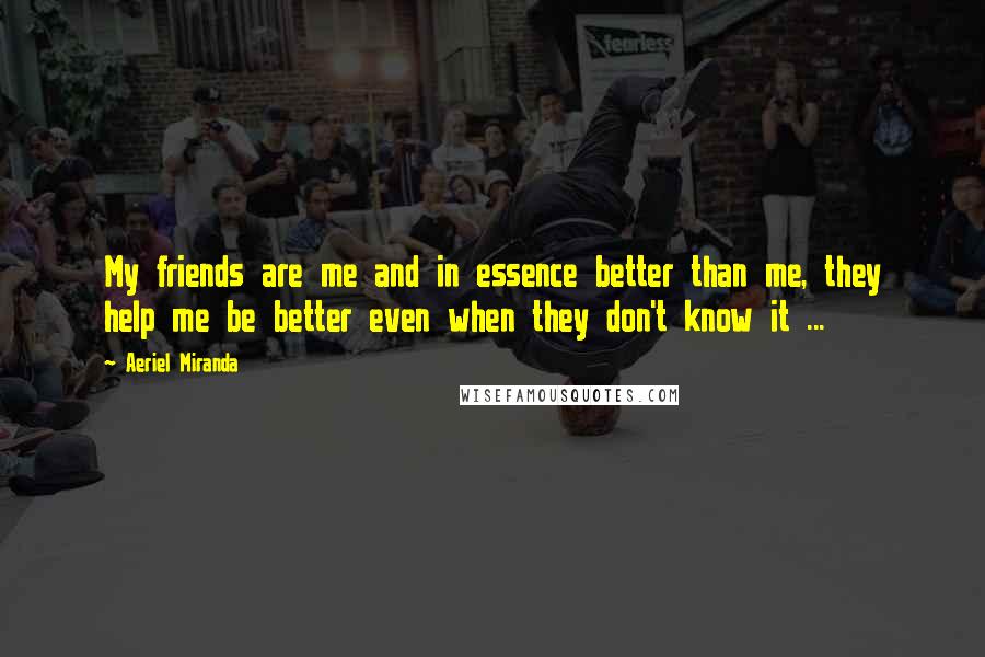 Aeriel Miranda Quotes: My friends are me and in essence better than me, they help me be better even when they don't know it ...