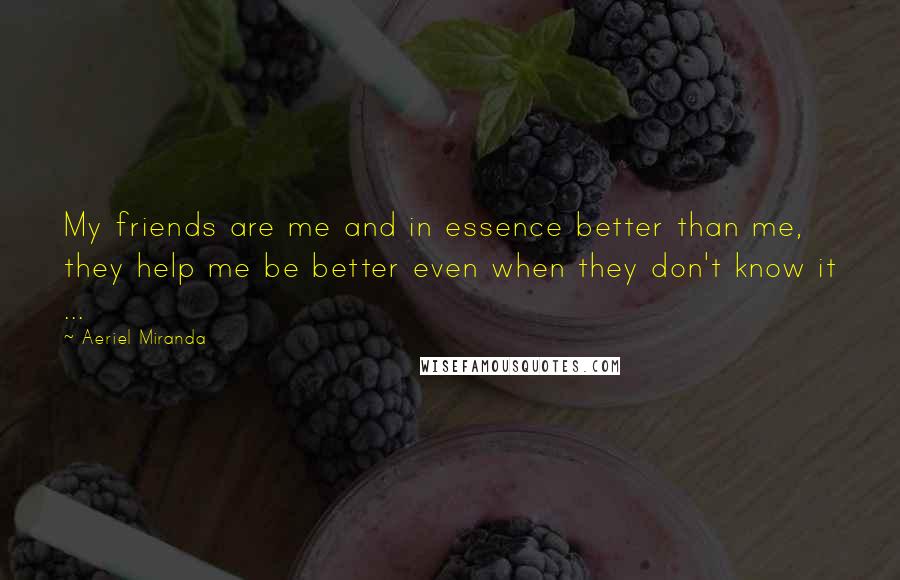 Aeriel Miranda Quotes: My friends are me and in essence better than me, they help me be better even when they don't know it ...