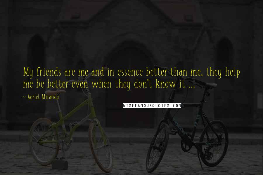 Aeriel Miranda Quotes: My friends are me and in essence better than me, they help me be better even when they don't know it ...