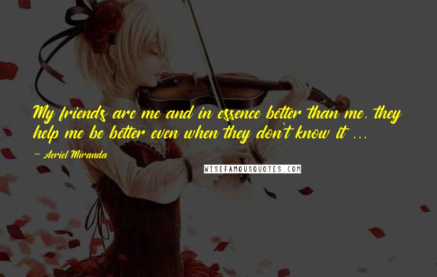 Aeriel Miranda Quotes: My friends are me and in essence better than me, they help me be better even when they don't know it ...