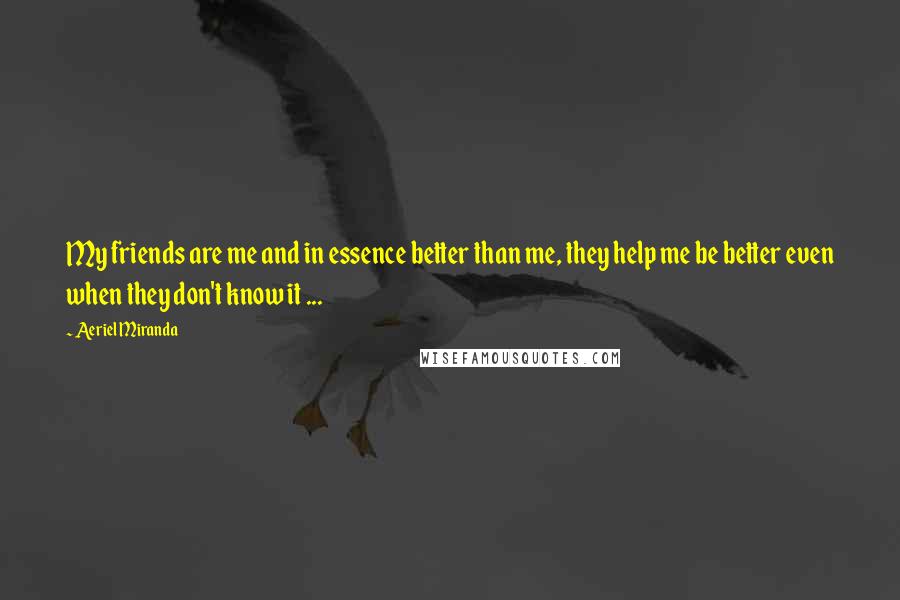 Aeriel Miranda Quotes: My friends are me and in essence better than me, they help me be better even when they don't know it ...