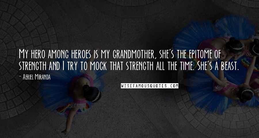 Aeriel Miranda Quotes: My hero among heroes is my grandmother, she's the epitome of strength and I try to mock that strength all the time. She's a beast.