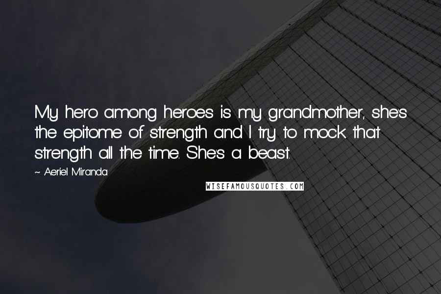 Aeriel Miranda Quotes: My hero among heroes is my grandmother, she's the epitome of strength and I try to mock that strength all the time. She's a beast.