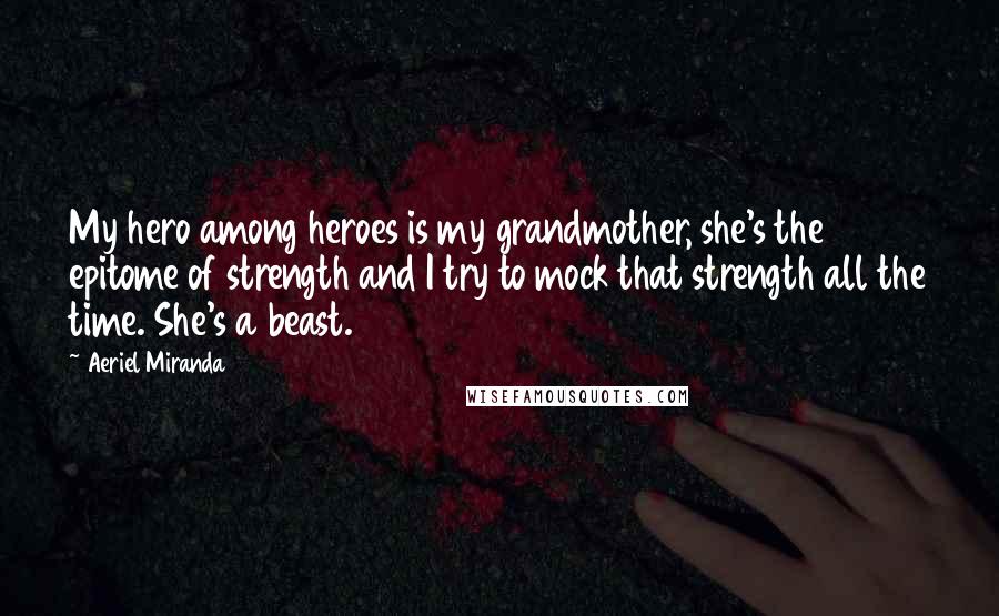 Aeriel Miranda Quotes: My hero among heroes is my grandmother, she's the epitome of strength and I try to mock that strength all the time. She's a beast.