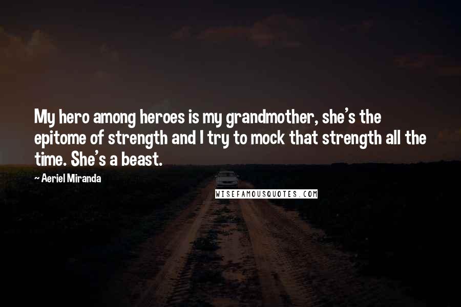 Aeriel Miranda Quotes: My hero among heroes is my grandmother, she's the epitome of strength and I try to mock that strength all the time. She's a beast.