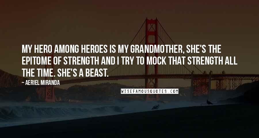 Aeriel Miranda Quotes: My hero among heroes is my grandmother, she's the epitome of strength and I try to mock that strength all the time. She's a beast.