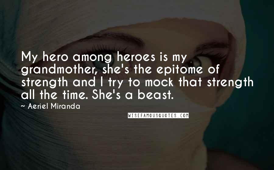 Aeriel Miranda Quotes: My hero among heroes is my grandmother, she's the epitome of strength and I try to mock that strength all the time. She's a beast.