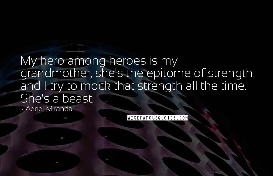 Aeriel Miranda Quotes: My hero among heroes is my grandmother, she's the epitome of strength and I try to mock that strength all the time. She's a beast.