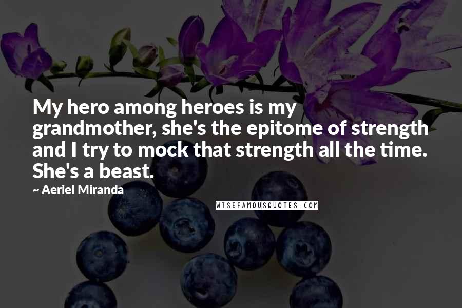 Aeriel Miranda Quotes: My hero among heroes is my grandmother, she's the epitome of strength and I try to mock that strength all the time. She's a beast.