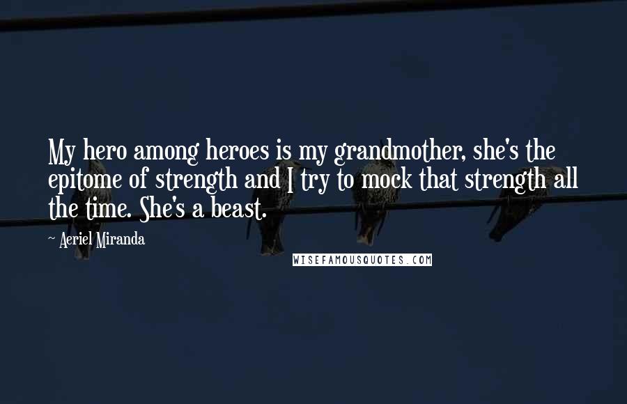 Aeriel Miranda Quotes: My hero among heroes is my grandmother, she's the epitome of strength and I try to mock that strength all the time. She's a beast.