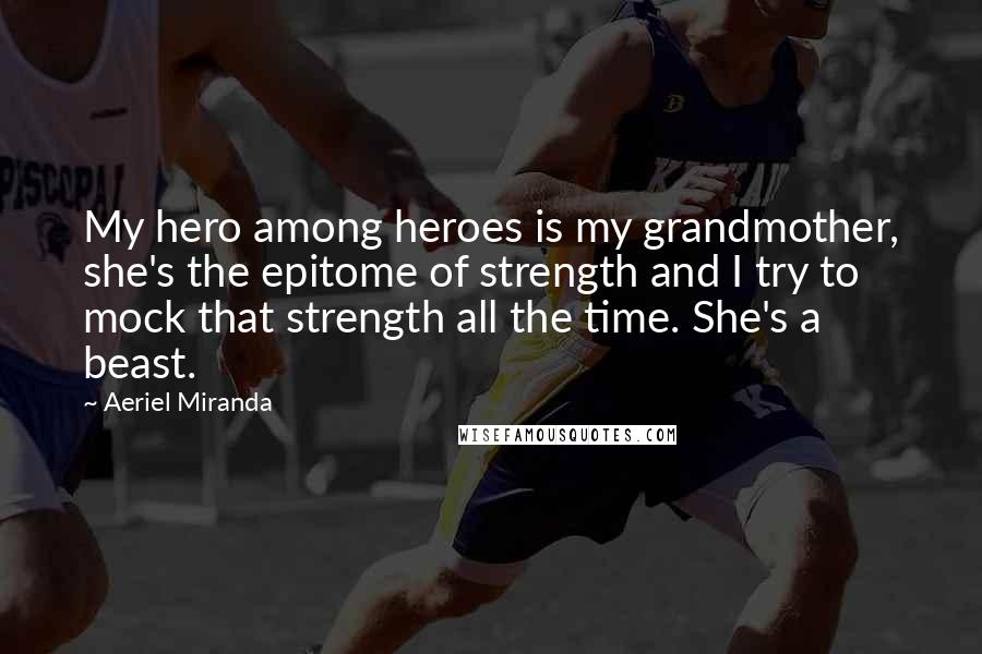 Aeriel Miranda Quotes: My hero among heroes is my grandmother, she's the epitome of strength and I try to mock that strength all the time. She's a beast.