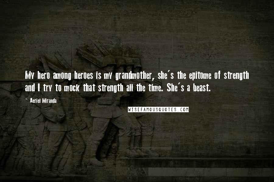 Aeriel Miranda Quotes: My hero among heroes is my grandmother, she's the epitome of strength and I try to mock that strength all the time. She's a beast.