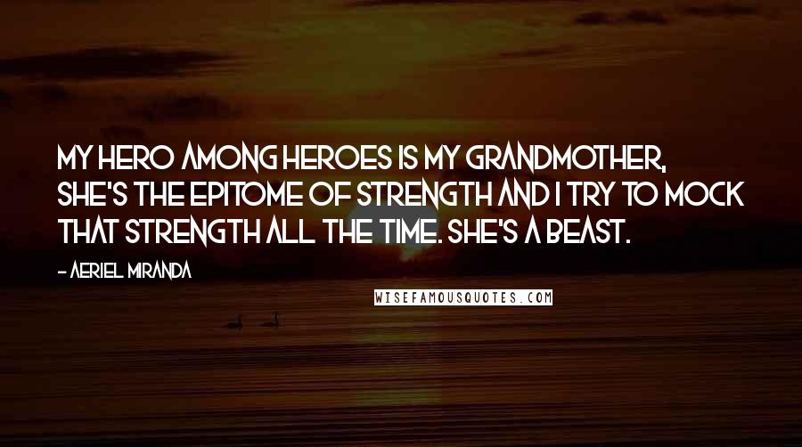 Aeriel Miranda Quotes: My hero among heroes is my grandmother, she's the epitome of strength and I try to mock that strength all the time. She's a beast.