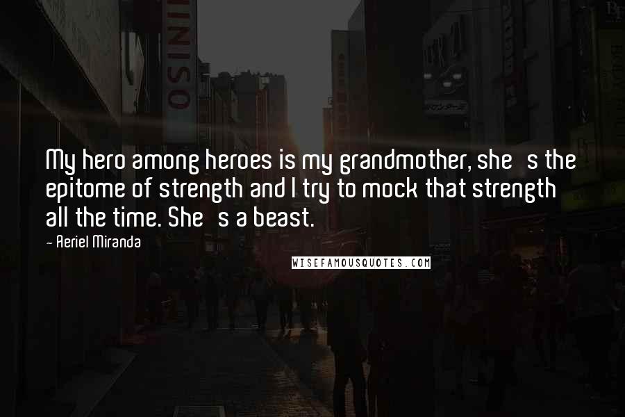 Aeriel Miranda Quotes: My hero among heroes is my grandmother, she's the epitome of strength and I try to mock that strength all the time. She's a beast.