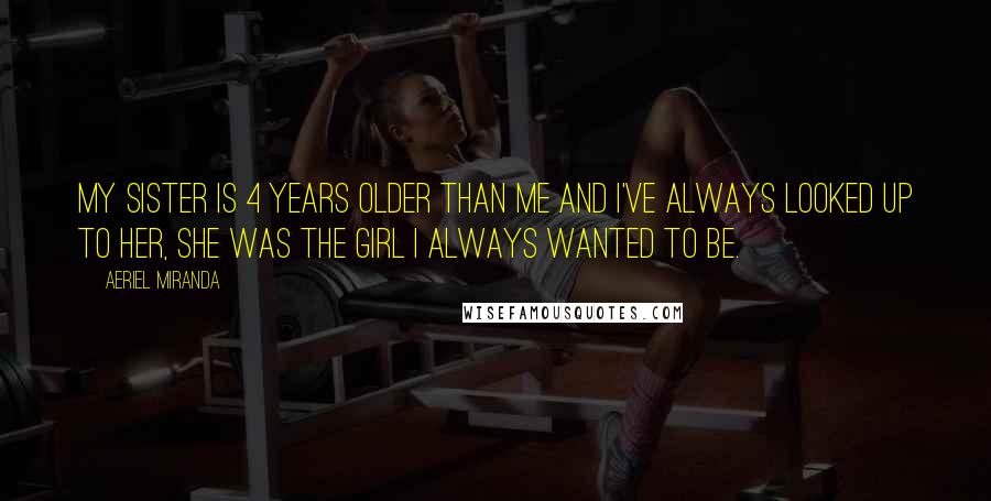 Aeriel Miranda Quotes: My sister is 4 years older than me and I've always looked up to her, she was the girl I always wanted to be.