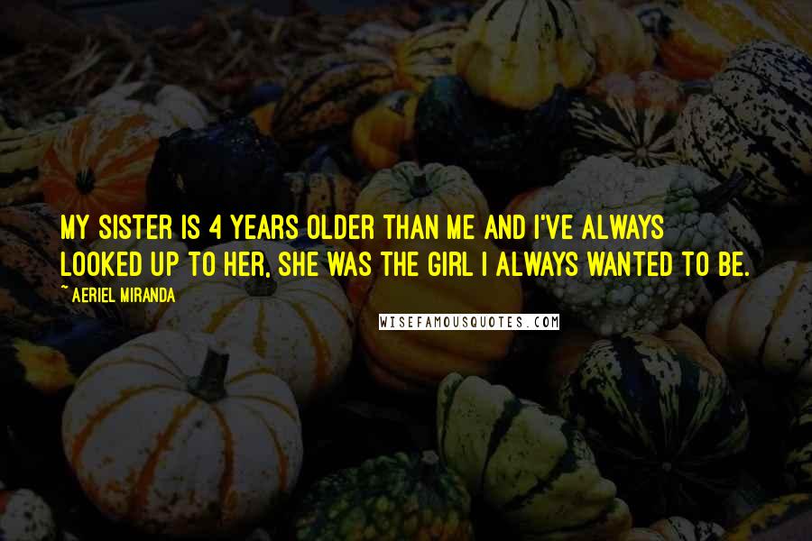 Aeriel Miranda Quotes: My sister is 4 years older than me and I've always looked up to her, she was the girl I always wanted to be.