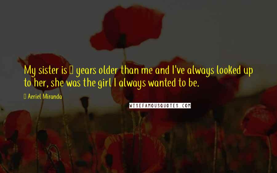 Aeriel Miranda Quotes: My sister is 4 years older than me and I've always looked up to her, she was the girl I always wanted to be.