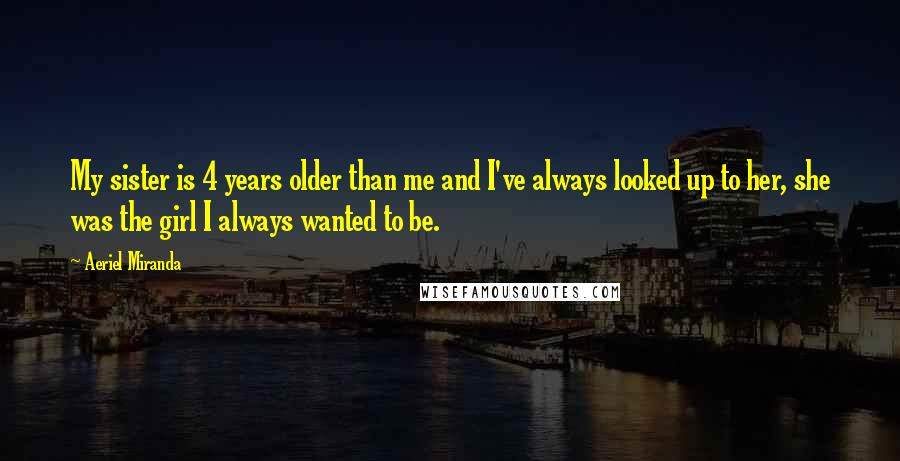 Aeriel Miranda Quotes: My sister is 4 years older than me and I've always looked up to her, she was the girl I always wanted to be.
