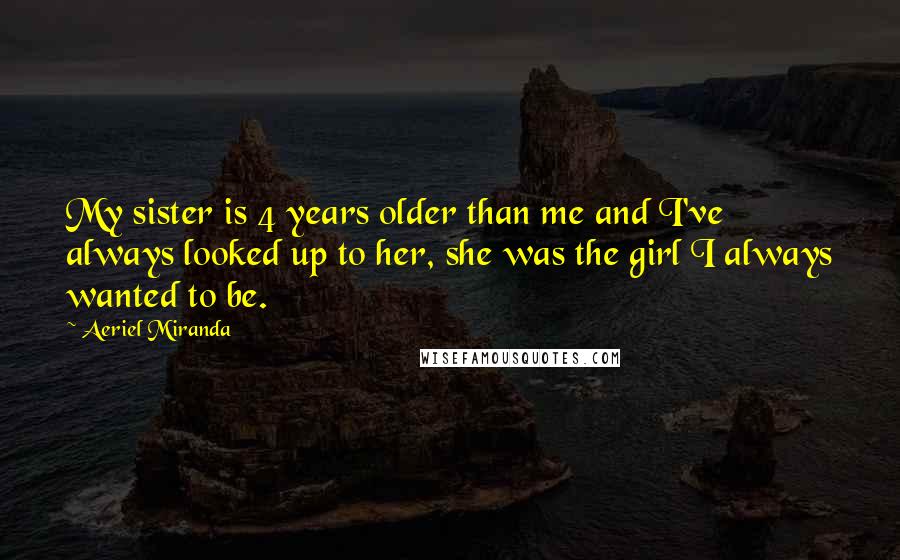 Aeriel Miranda Quotes: My sister is 4 years older than me and I've always looked up to her, she was the girl I always wanted to be.