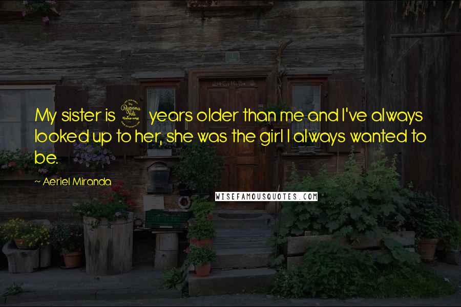 Aeriel Miranda Quotes: My sister is 4 years older than me and I've always looked up to her, she was the girl I always wanted to be.