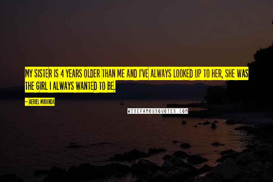 Aeriel Miranda Quotes: My sister is 4 years older than me and I've always looked up to her, she was the girl I always wanted to be.