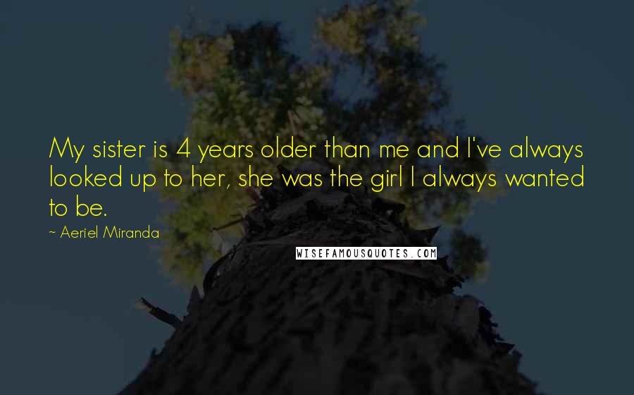 Aeriel Miranda Quotes: My sister is 4 years older than me and I've always looked up to her, she was the girl I always wanted to be.