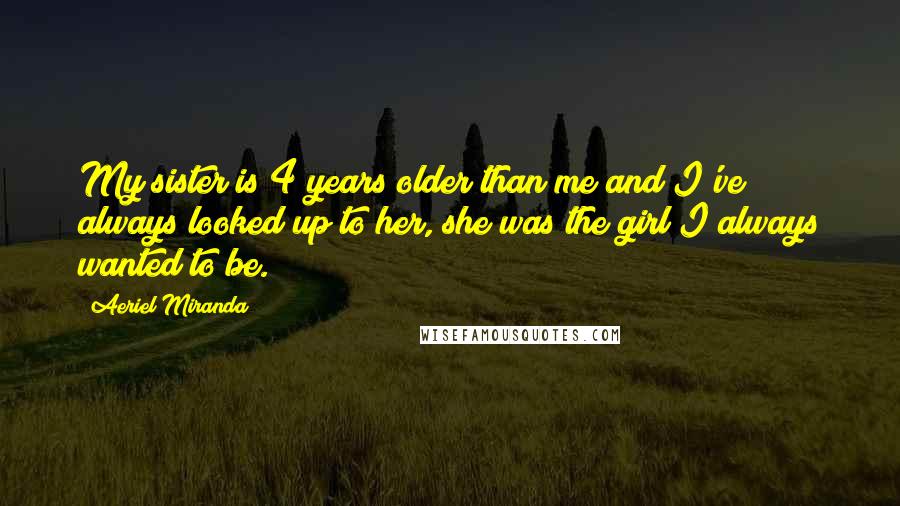 Aeriel Miranda Quotes: My sister is 4 years older than me and I've always looked up to her, she was the girl I always wanted to be.