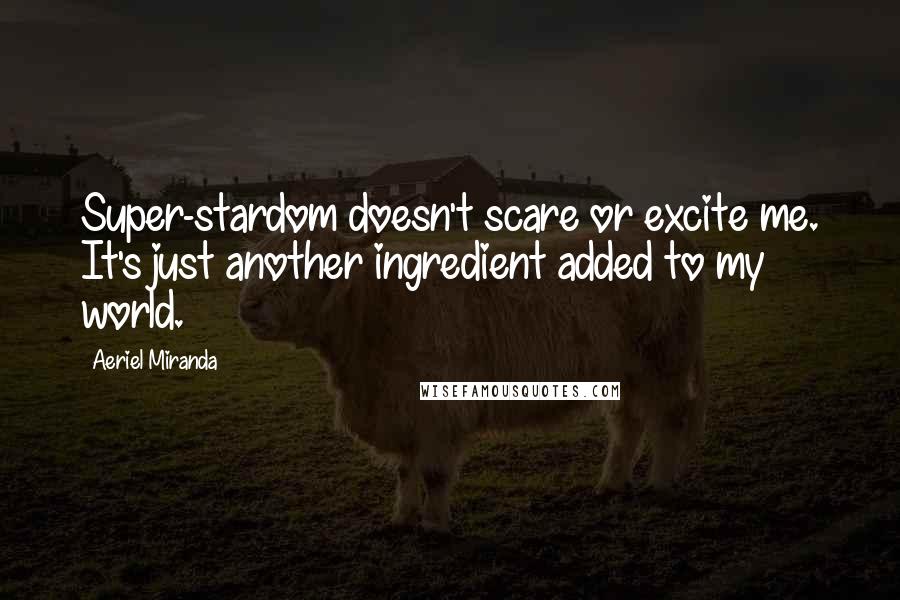 Aeriel Miranda Quotes: Super-stardom doesn't scare or excite me. It's just another ingredient added to my world.