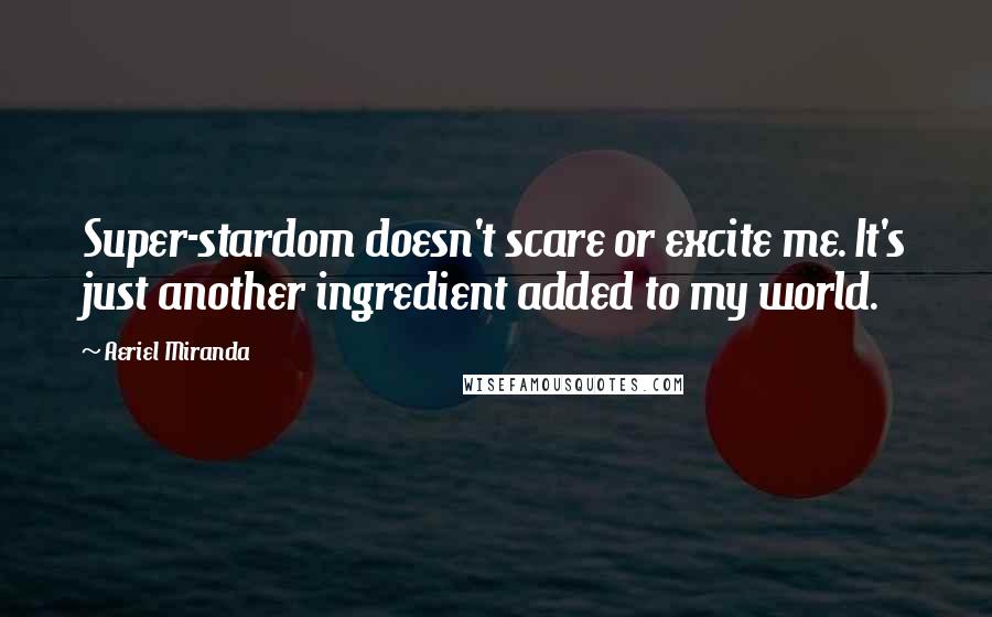 Aeriel Miranda Quotes: Super-stardom doesn't scare or excite me. It's just another ingredient added to my world.