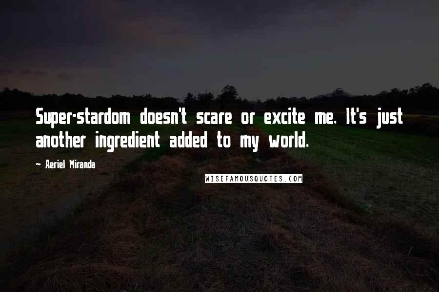 Aeriel Miranda Quotes: Super-stardom doesn't scare or excite me. It's just another ingredient added to my world.