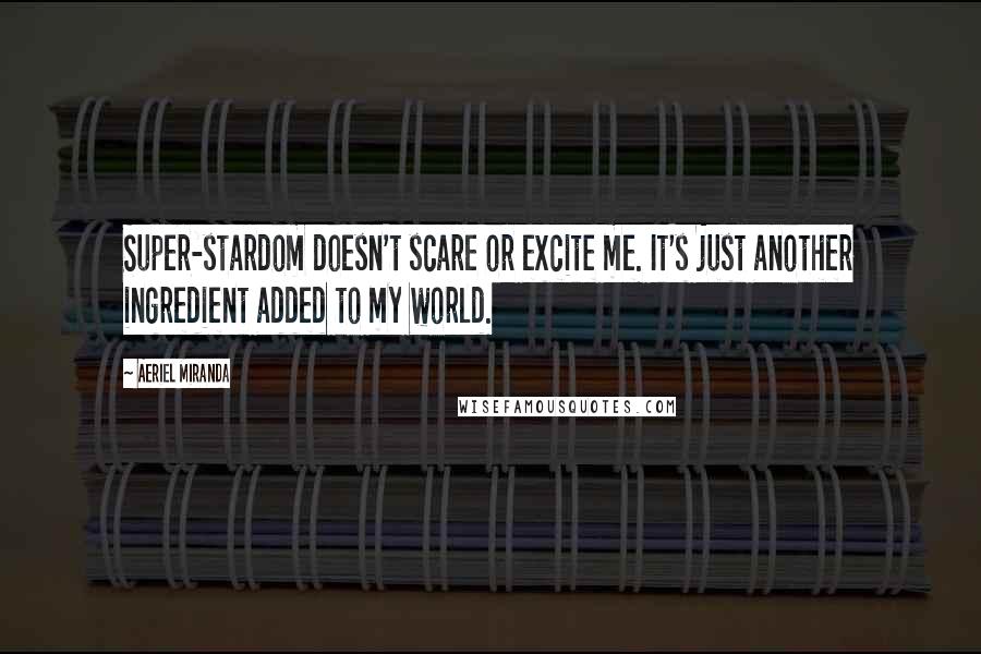 Aeriel Miranda Quotes: Super-stardom doesn't scare or excite me. It's just another ingredient added to my world.