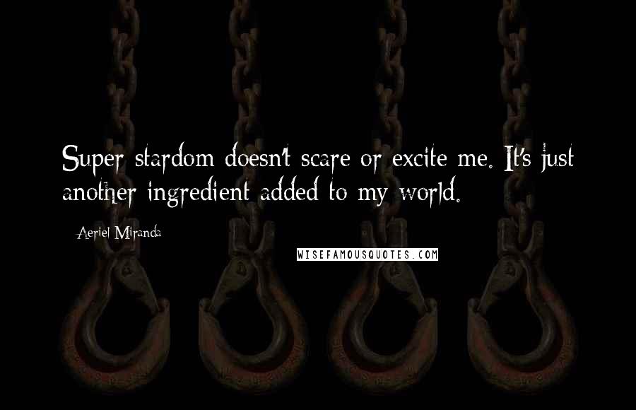 Aeriel Miranda Quotes: Super-stardom doesn't scare or excite me. It's just another ingredient added to my world.