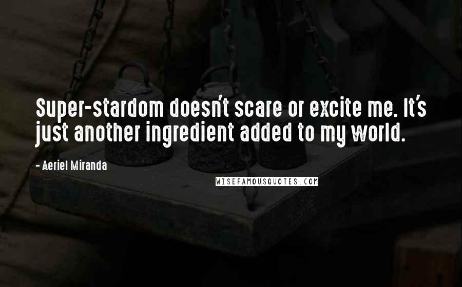 Aeriel Miranda Quotes: Super-stardom doesn't scare or excite me. It's just another ingredient added to my world.