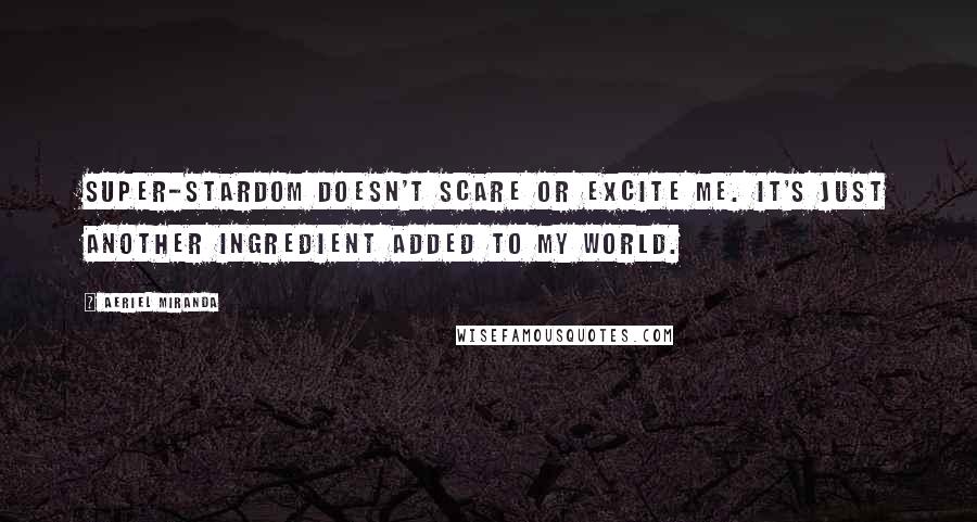 Aeriel Miranda Quotes: Super-stardom doesn't scare or excite me. It's just another ingredient added to my world.