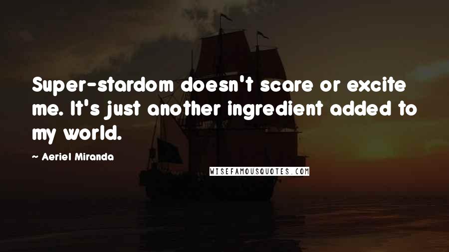 Aeriel Miranda Quotes: Super-stardom doesn't scare or excite me. It's just another ingredient added to my world.