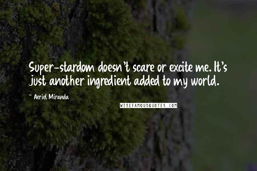 Aeriel Miranda Quotes: Super-stardom doesn't scare or excite me. It's just another ingredient added to my world.