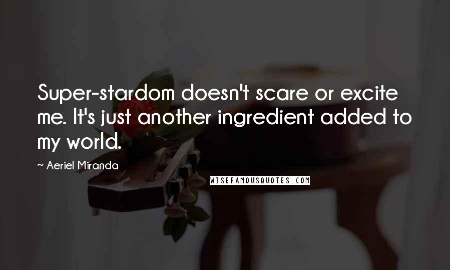 Aeriel Miranda Quotes: Super-stardom doesn't scare or excite me. It's just another ingredient added to my world.